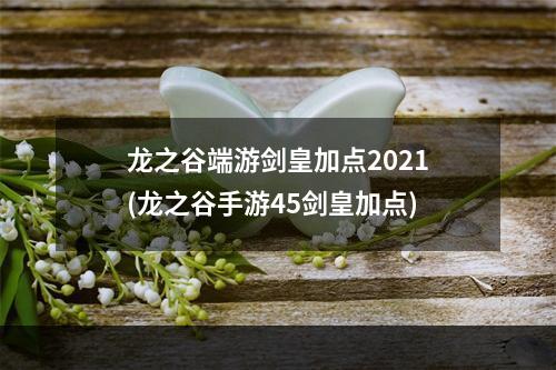 龙之谷端游剑皇加点2021(龙之谷手游45剑皇加点)