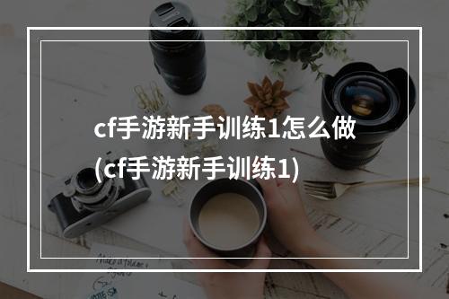 cf手游新手训练1怎么做(cf手游新手训练1)