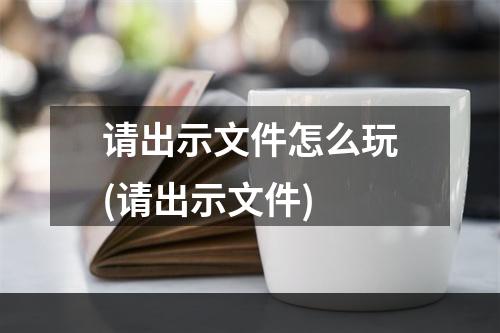 请出示文件怎么玩(请出示文件)