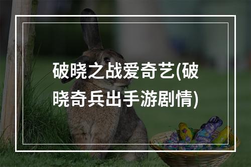 破晓之战爱奇艺(破晓奇兵出手游剧情)