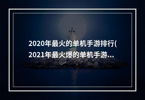 2020年最火的单机手游排行(2021年最火爆的单机手游)