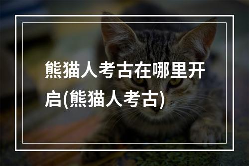 熊猫人考古在哪里开启(熊猫人考古)