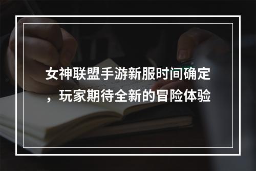 女神联盟手游新服时间确定，玩家期待全新的冒险体验