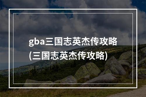 gba三国志英杰传攻略(三国志英杰传攻略)