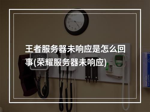 王者服务器未响应是怎么回事(荣耀服务器未响应)