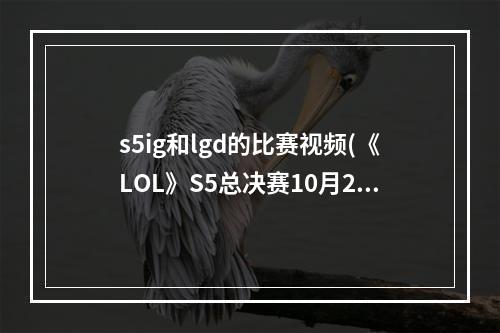 s5ig和lgd的比赛视频(《LOL》S5总决赛10月2日LGD vs OG比赛视频)