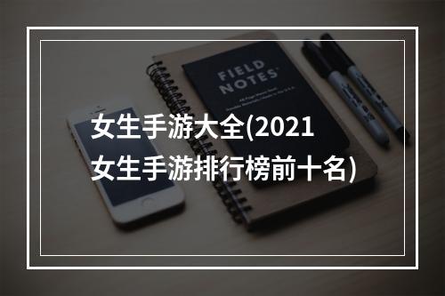 女生手游大全(2021女生手游排行榜前十名)