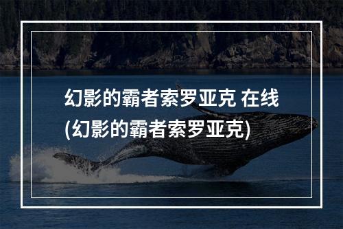 幻影的霸者索罗亚克 在线(幻影的霸者索罗亚克)