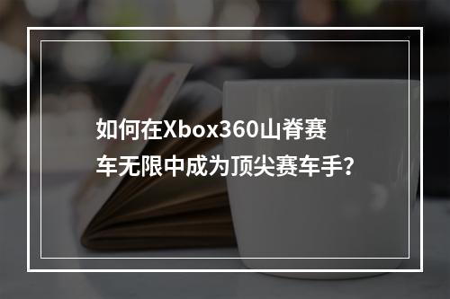 如何在Xbox360山脊赛车无限中成为顶尖赛车手？