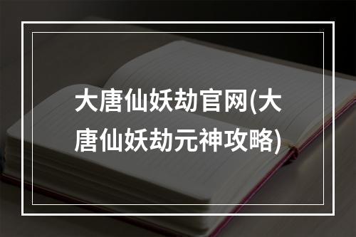 大唐仙妖劫官网(大唐仙妖劫元神攻略)