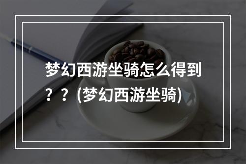 梦幻西游坐骑怎么得到？？(梦幻西游坐骑)