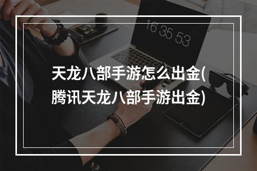 天龙八部手游怎么出金(腾讯天龙八部手游出金)