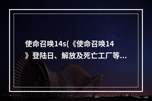 使命召唤14s(《使命召唤14》登陆日、解放及死亡工厂等真实战役科普)