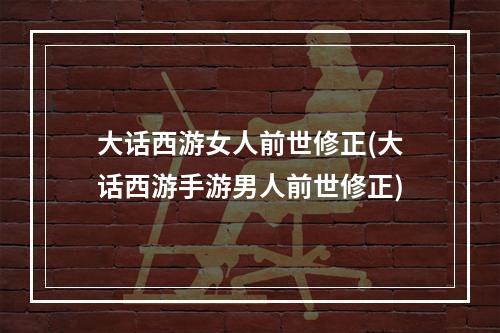 大话西游女人前世修正(大话西游手游男人前世修正)