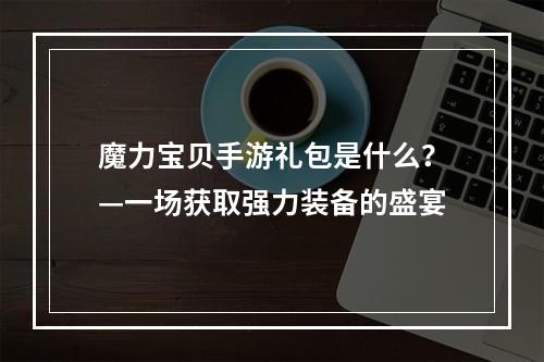 魔力宝贝手游礼包是什么？—一场获取强力装备的盛宴