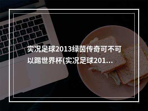 实况足球2013绿茵传奇可不可以踢世界杯(实况足球2012一球成名(绿茵传奇)模式刷高评分妖人及)