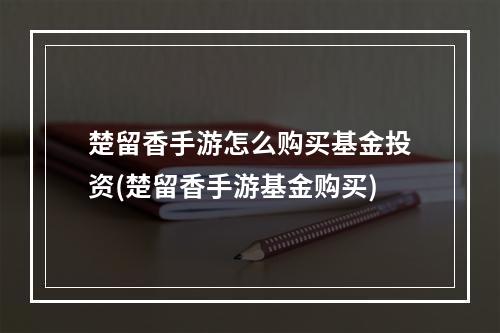 楚留香手游怎么购买基金投资(楚留香手游基金购买)