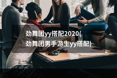 劲舞团yy搭配2020(劲舞团男手游生yy搭配)