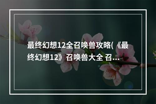 最终幻想12全召唤兽攻略(《最终幻想12》召唤兽大全 召唤兽属性、能力及召唤技图鉴资)