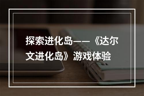 探索进化岛——《达尔文进化岛》游戏体验