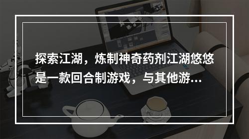 探索江湖，炼制神奇药剂江湖悠悠是一款回合制游戏，与其他游戏不同，玩家的主要任务并不是打败敌人，而是探索江湖，寻找各种珍稀材料，炼制出能力奇妙的药剂。这篇文章将为