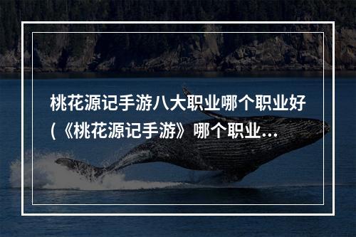 桃花源记手游八大职业哪个职业好(《桃花源记手游》哪个职业适合平民 职业最强选择推荐)