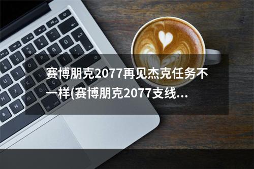 赛博朋克2077再见杰克任务不一样(赛博朋克2077支线再见杰克攻略 再见杰克完成方法)