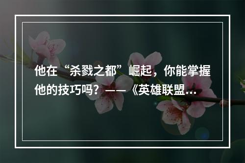 他在“杀戮之都”崛起，你能掌握他的技巧吗？——《英雄联盟》手游德莱文接斧头技巧