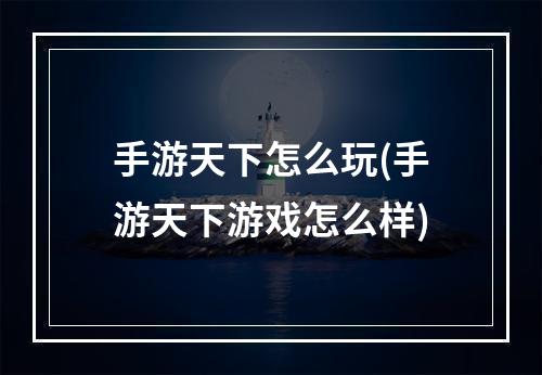 手游天下怎么玩(手游天下游戏怎么样)