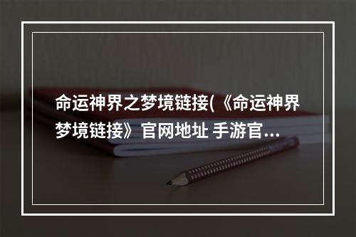 命运神界之梦境链接(《命运神界梦境链接》官网地址 手游官网地址入口  )