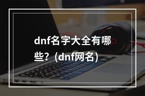 dnf名字大全有哪些？(dnf网名)