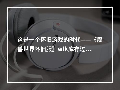 这是一个怀旧游戏的时代——《魔兽世界怀旧服》wlk库存过剩任务攻略