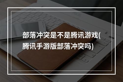 部落冲突是不是腾讯游戏(腾讯手游版部落冲突吗)