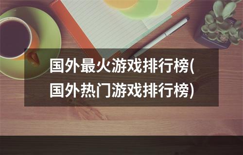 国外最火游戏排行榜(国外热门游戏排行榜)