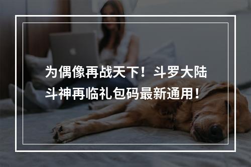 为偶像再战天下！斗罗大陆斗神再临礼包码最新通用！