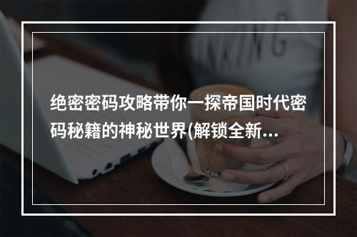 绝密密码攻略带你一探帝国时代密码秘籍的神秘世界(解锁全新游戏玩法)