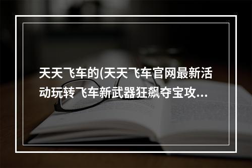 天天飞车的(天天飞车官网最新活动玩转飞车新武器狂飙夺宝攻略)