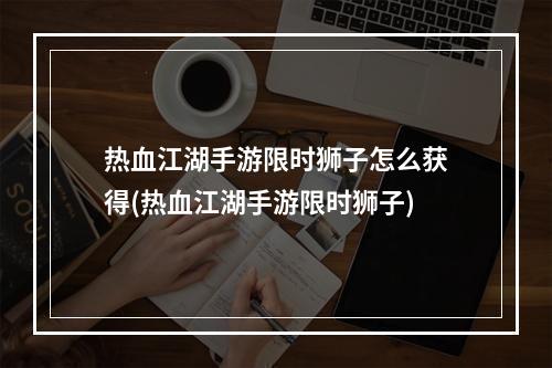 热血江湖手游限时狮子怎么获得(热血江湖手游限时狮子)