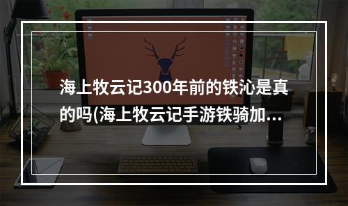 海上牧云记300年前的铁沁是真的吗(海上牧云记手游铁骑加什么属性)