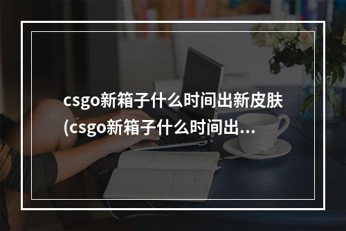 csgo新箱子什么时间出新皮肤(csgo新箱子什么时间出)