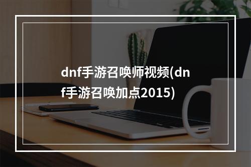 dnf手游召唤师视频(dnf手游召唤加点2015)