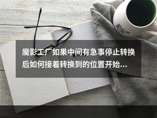 魔影工厂如果中间有急事停止转换后如何接着转换到的位置开始(魔影工厂下载)