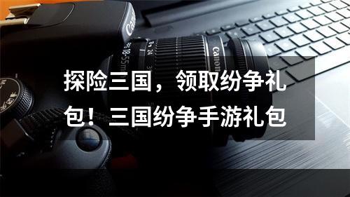 探险三国，领取纷争礼包！三国纷争手游礼包