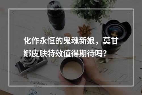 化作永恒的鬼魂新娘，莫甘娜皮肤特效值得期待吗？