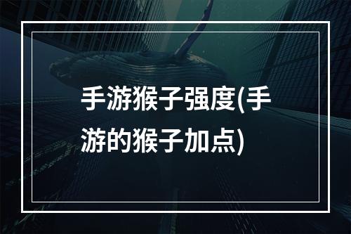 手游猴子强度(手游的猴子加点)