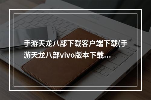 手游天龙八部下载客户端下载(手游天龙八部vivo版本下载安装)