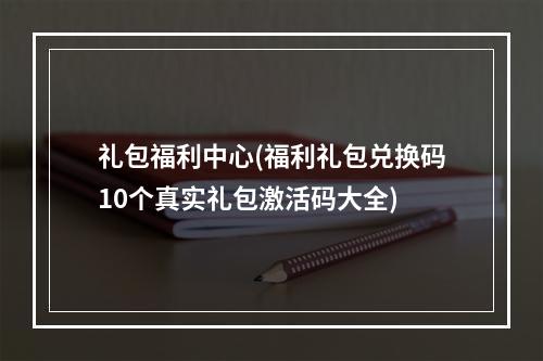 礼包福利中心(福利礼包兑换码10个真实礼包激活码大全)