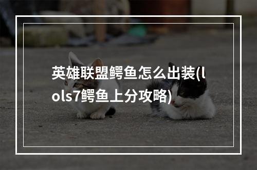 英雄联盟鳄鱼怎么出装(lols7鳄鱼上分攻略)