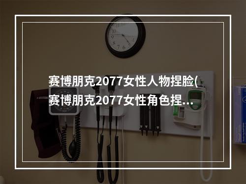 赛博朋克2077女性人物捏脸(赛博朋克2077女性角色捏脸数据分享 女性角色怎么捏脸)