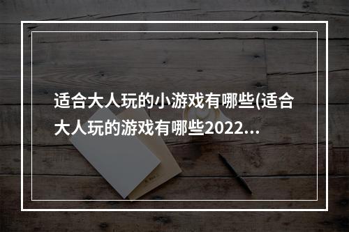 适合大人玩的小游戏有哪些(适合大人玩的游戏有哪些2022 好玩的适合大人玩的游戏)